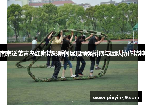 南京逆袭青岛红狮精彩瞬间展现顽强拼搏与团队协作精神 南京逆袭青岛红狮精彩瞬间展现顽强拼搏与团队协作精神