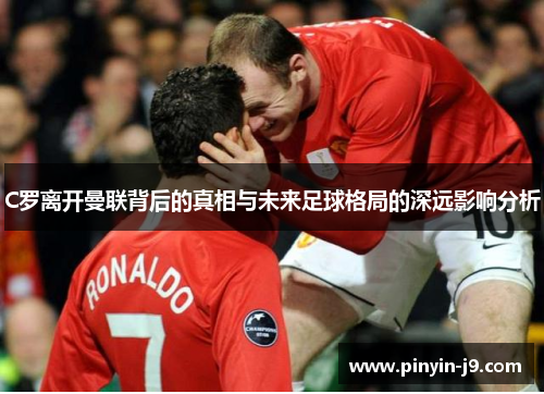 C罗离开曼联背后的真相与未来足球格局的深远影响分析