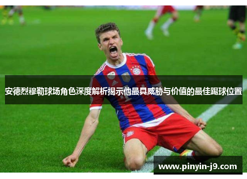 安德烈穆勒球场角色深度解析揭示他最具威胁与价值的最佳踢球位置