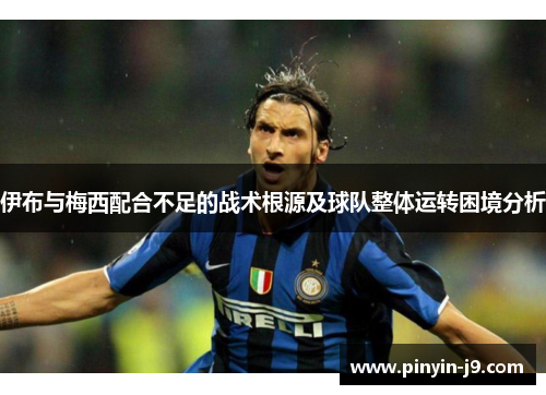 伊布与梅西配合不足的战术根源及球队整体运转困境分析