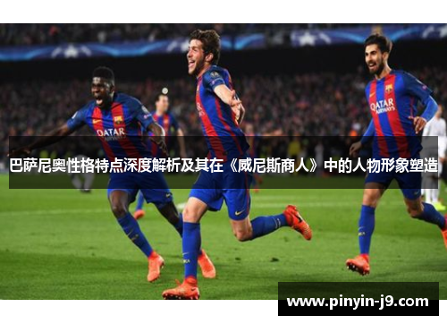 巴萨尼奥性格特点深度解析及其在《威尼斯商人》中的人物形象塑造 巴萨尼奥性格特点深度解析及其在《威尼斯商人》中的人物形象塑造