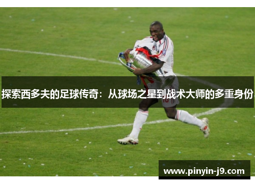 探索西多夫的足球传奇：从球场之星到战术大师的多重身份