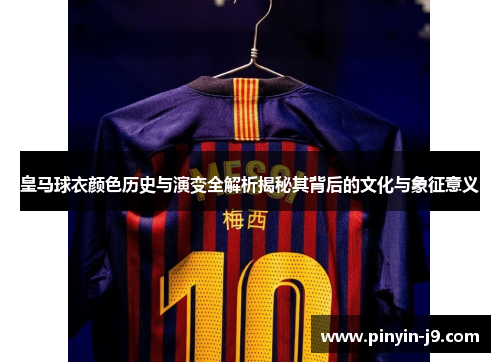 皇马球衣颜色历史与演变全解析揭秘其背后的文化与象征意义