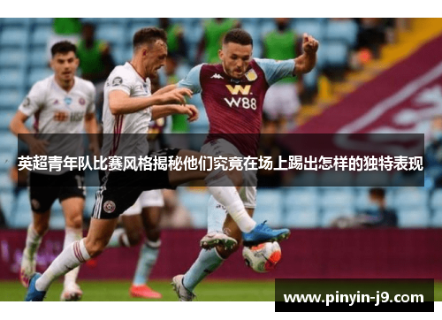 英超青年队比赛风格揭秘他们究竟在场上踢出怎样的独特表现