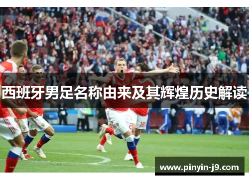 西班牙男足名称由来及其辉煌历史解读