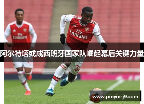 阿尔特塔或成西班牙国家队崛起幕后关键力量