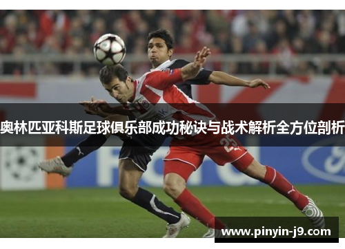 奥林匹亚科斯足球俱乐部成功秘诀与战术解析全方位剖析