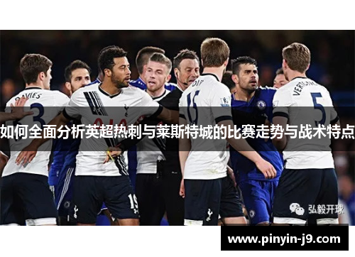 如何全面分析英超热刺与莱斯特城的比赛走势与战术特点