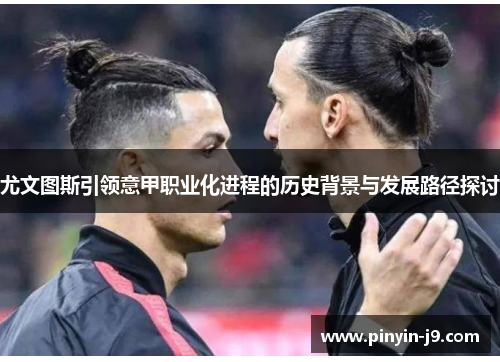 尤文图斯引领意甲职业化进程的历史背景与发展路径探讨 尤文图斯引领意甲职业化进程的历史背景与发展路径探讨