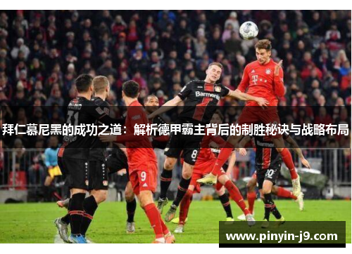 拜仁慕尼黑的成功之道:解析德甲霸主背后的制胜秘诀与战略布局 拜仁慕尼黑的成功之道:解析德甲霸主背后的制胜秘诀与战略布局