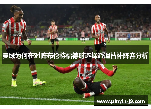 曼城为何在对阵布伦特福德时选择派遣替补阵容分析 曼城为何在对阵布伦特福德时选择派遣替补阵容分析