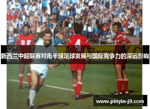 新西兰中超联赛对南半球足球发展与国际竞争力的深远影响 新西兰中超联赛对南半球足球发展与国际竞争力的深远影响
