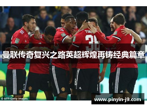 曼联传奇复兴之路英超辉煌再铸经典篇章 曼联传奇复兴之路英超辉煌再铸经典篇章