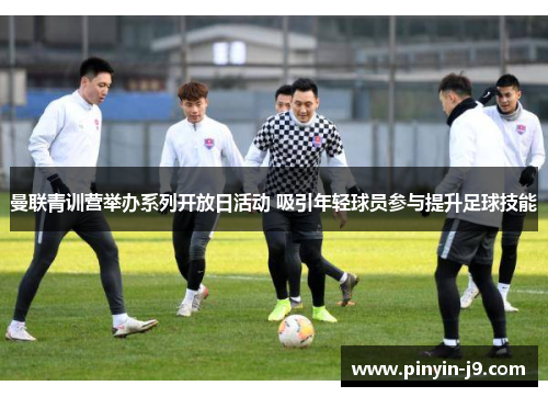 曼联青训营举办系列开放日活动 吸引年轻球员参与提升足球技能 曼联青训营举办系列开放日活动 吸引年轻球员参与提升足球技能