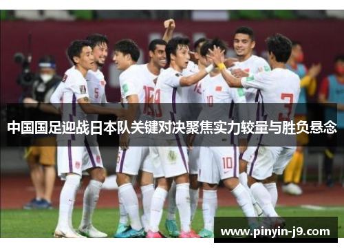 中国国足迎战日本队关键对决聚焦实力较量与胜负悬念 中国国足迎战日本队关键对决聚焦实力较量与胜负悬念