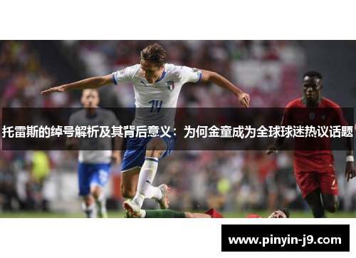 托雷斯的绰号解析及其背后意义：为何金童成为全球球迷热议话题