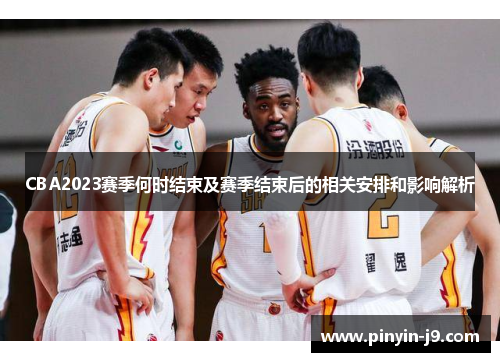 CBA2023赛季何时结束及赛季结束后的相关安排和影响解析 CBA2023赛季何时结束及赛季结束后的相关安排和影响解析