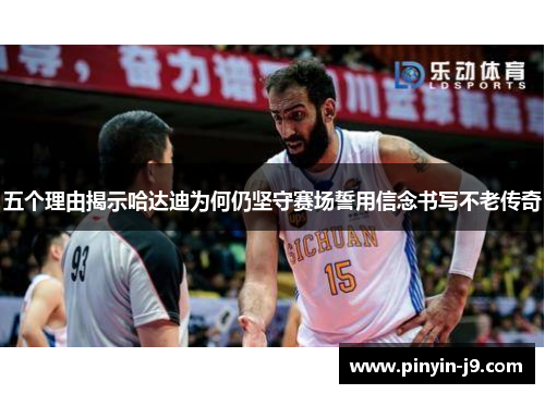 五个理由揭示哈达迪为何仍坚守赛场誓用信念书写不老传奇