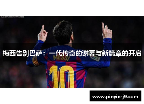 梅西告别巴萨:一代传奇的谢幕与新篇章的开启 梅西告别巴萨:一代传奇的谢幕与新篇章的开启