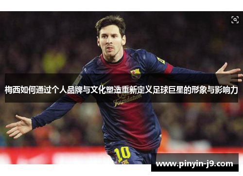 梅西如何通过个人品牌与文化塑造重新定义足球巨星的形象与影响力 梅西如何通过个人品牌与文化塑造重新定义足球巨星的形象与影响力