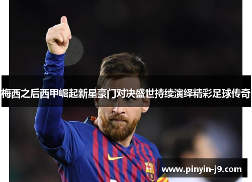 梅西之后西甲崛起新星豪门对决盛世持续演绎精彩足球传奇 梅西之后西甲崛起新星豪门对决盛世持续演绎精彩足球传奇