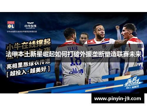 法甲本土新星崛起如何打破外援垄断塑造联赛未来 法甲本土新星崛起如何打破外援垄断塑造联赛未来
