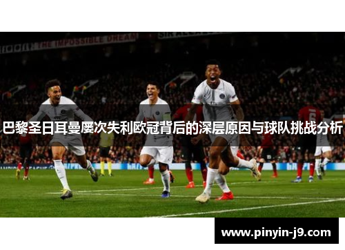 巴黎圣日耳曼屡次失利欧冠背后的深层原因与球队挑战分析