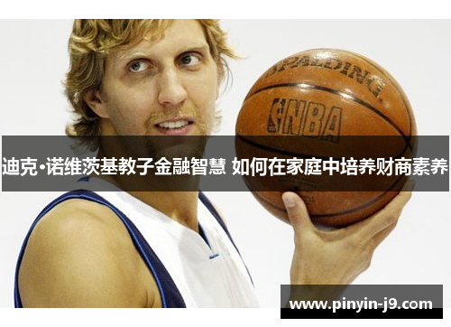 迪克·诺维茨基教子金融智慧 如何在家庭中培养财商素养 迪克·诺维茨基教子金融智慧 如何在家庭中培养财商素养