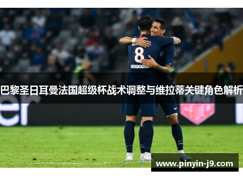 巴黎圣日耳曼法国超级杯战术调整与维拉蒂关键角色解析