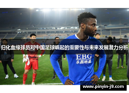 归化血缘球员对中国足球崛起的重要性与未来发展潜力分析