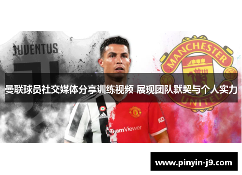 曼联球员社交媒体分享训练视频 展现团队默契与个人实力