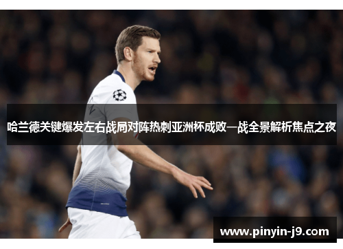 哈兰德关键爆发左右战局对阵热刺亚洲杯成败一战全景解析焦点之夜