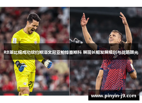 RB莱比锡成功续约斯洛文尼亚前锋塞斯科 展现长期发展规划与战略眼光