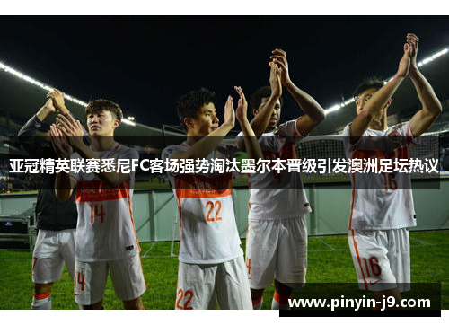 亚冠精英联赛悉尼FC客场强势淘汰墨尔本晋级引发澳洲足坛热议