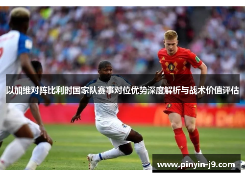 以加维对阵比利时国家队赛事对位优势深度解析与战术价值评估