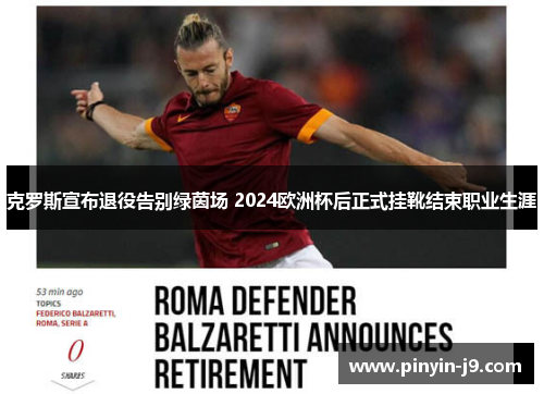 克罗斯宣布退役告别绿茵场 2024欧洲杯后正式挂靴结束职业生涯