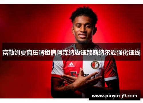 富勒姆夏窗压哨租借阿森纳边锋赖斯纳尔逊强化锋线