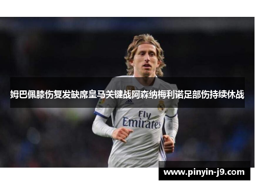 姆巴佩膝伤复发缺席皇马关键战阿森纳梅利诺足部伤持续休战 姆巴佩膝伤复发缺席皇马关键战阿森纳梅利诺足部伤持续休战