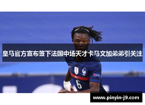 皇马官方宣布签下法国中场天才卡马文加弟弟引关注