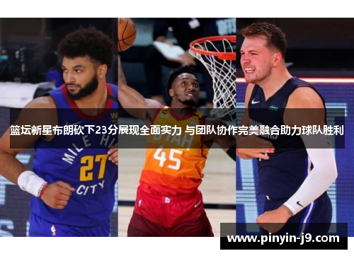 篮坛新星布朗砍下23分展现全面实力 与团队协作完美融合助力球队胜利
