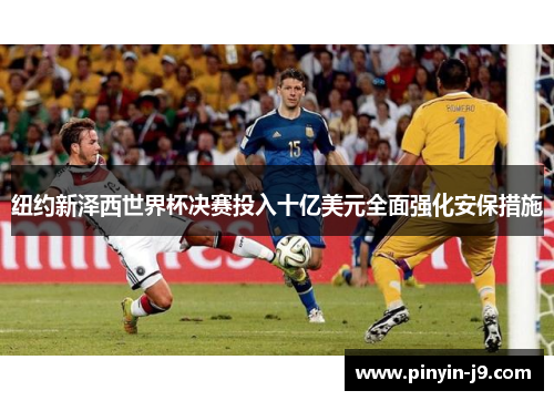 纽约新泽西世界杯决赛投入十亿美元全面强化安保措施