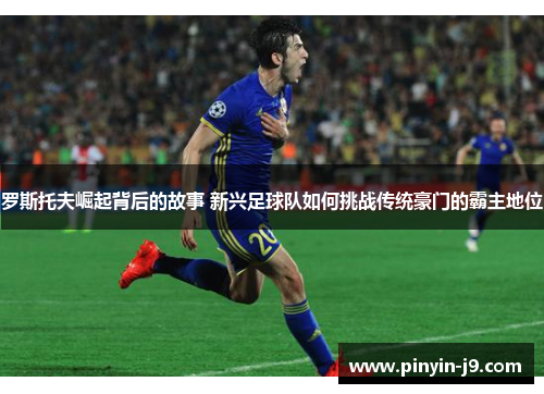 罗斯托夫崛起背后的故事 新兴足球队如何挑战传统豪门的霸主地位 罗斯托夫崛起背后的故事 新兴足球队如何挑战传统豪门的霸主地位