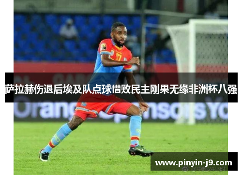 萨拉赫伤退后埃及队点球惜败民主刚果无缘非洲杯八强 萨拉赫伤退后埃及队点球惜败民主刚果无缘非洲杯八强