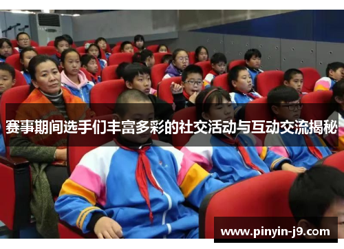 赛事期间选手们丰富多彩的社交活动与互动交流揭秘