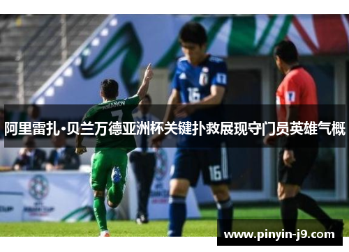 阿里雷扎·贝兰万德亚洲杯关键扑救展现守门员英雄气概 阿里雷扎·贝兰万德亚洲杯关键扑救展现守门员英雄气概