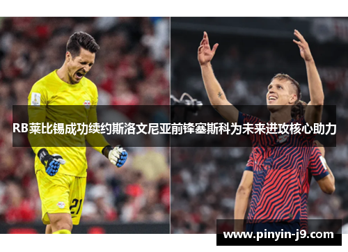RB莱比锡成功续约斯洛文尼亚前锋塞斯科为未来进攻核心助力 RB莱比锡成功续约斯洛文尼亚前锋塞斯科为未来进攻核心助力